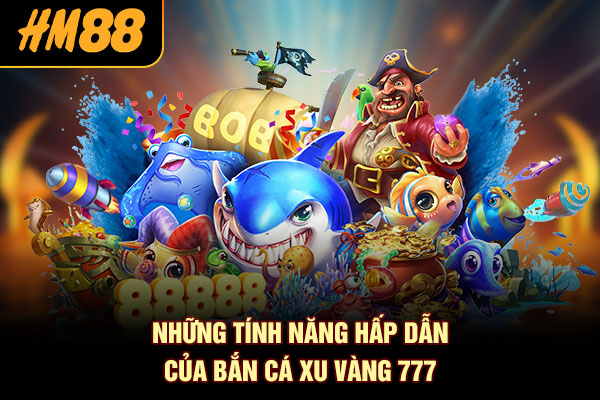 Những tính năng hấp dẫn của bắn cá xu vàng 777