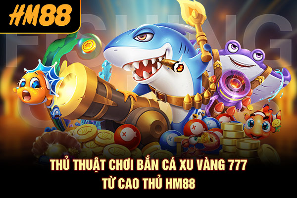 Thủ thuật chơi bắn cá xu vàng 777 từ cao thủ HM88